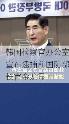 韩国检察官办公室宣布逮捕前国防部长官金龙显