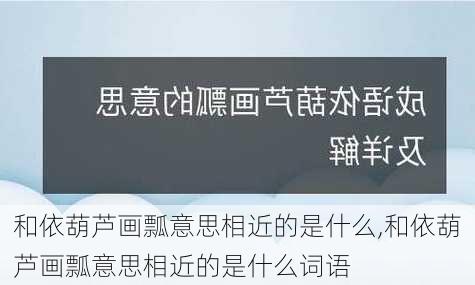 和依葫芦画瓢意思相近的是什么,和依葫芦画瓢意思相近的是什么词语