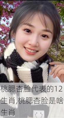 桃腮杏脸代表的12生肖,桃腮杏脸是啥生肖