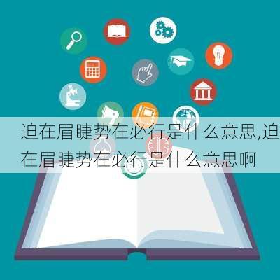 迫在眉睫势在必行是什么意思,迫在眉睫势在必行是什么意思啊