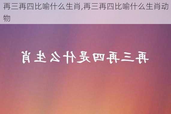 再三再四比喻什么生肖,再三再四比喻什么生肖动物