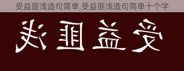 受益匪浅造句简单,受益匪浅造句简单十个字