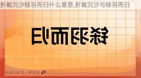 折戟沉沙铩羽而归什么意思,折戟沉沙与铩羽而归