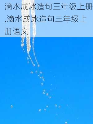 滴水成冰造句三年级上册,滴水成冰造句三年级上册语文